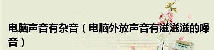 如何有效处理音响中的杂音问题？（滋滋滋声音背后的原因及解决方法）