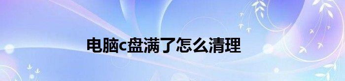 清理电脑C盘空间的10个有效方法（最快速、最简便的C盘清理技巧）