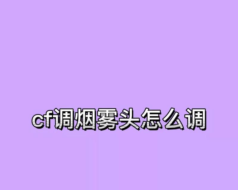 探索CF游戏烟雾头调整的技巧（如何最清楚地调整CF游戏烟雾头效果）