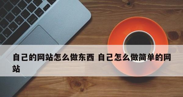 从零开始，教你如何进行网站建设制作（网站建设制作步骤详解）