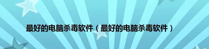 国内正版杀毒软件排行榜？如何选择适合自己的杀毒软件？