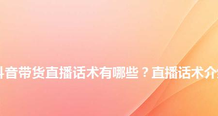 抖音直播间话术大全？如何提升直播间的互动和销售效果？