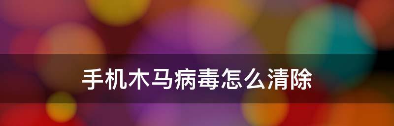 手机病毒软件如何彻底清除？有效步骤和预防措施是什么？